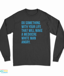 Do Something With Your Life That Will Make A Mediocre White Man Angry Long Sleeve T-Shirt