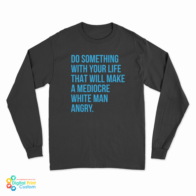 Do Something With Your Life That Will Make A Mediocre White Man Angry Long Sleeve T-Shirt