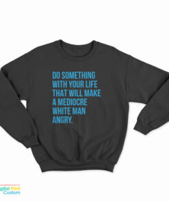 Do Something With Your Life That Will Make A Mediocre White Man Angry Sweatshirt