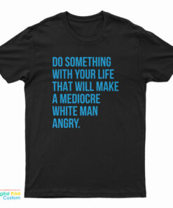 Do Something With Your Life That Will Make A Mediocre White Man Angry T-Shirt