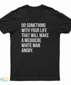 Do Something With Your Life That Will Make A Mediocre White Man Angry T-Shirt