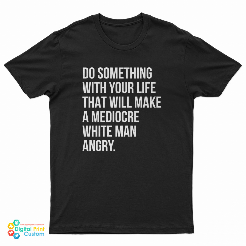 Do Something With Your Life That Will Make A Mediocre White Man Angry T-Shirt