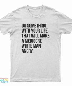 Do Something With Your Life That Will Make A Mediocre White Man Angry T-Shirt
