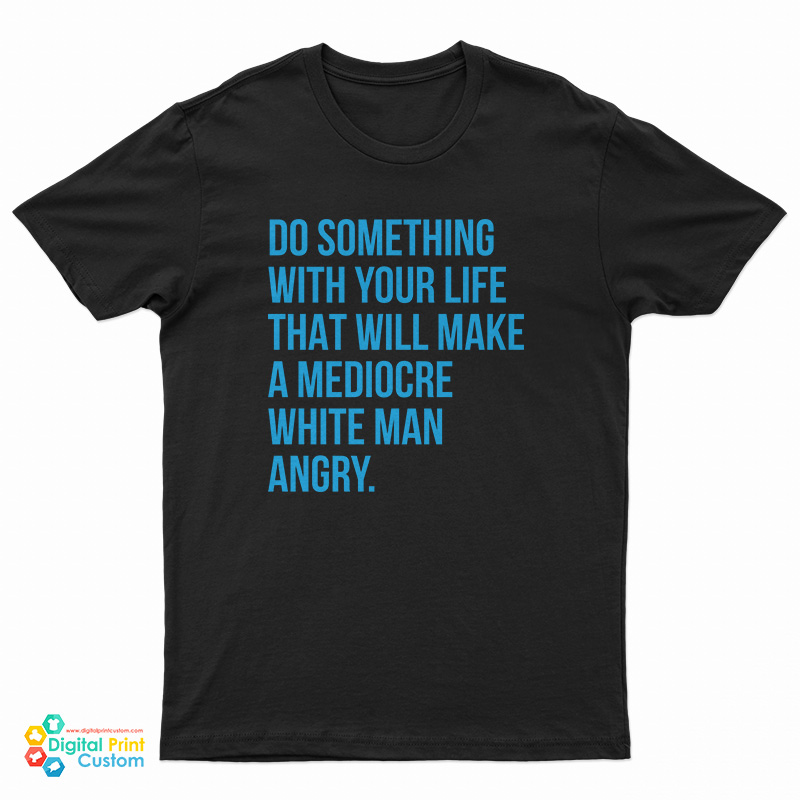 Do Something With Your Life That Will Make A Mediocre White Man Angry T-Shirt