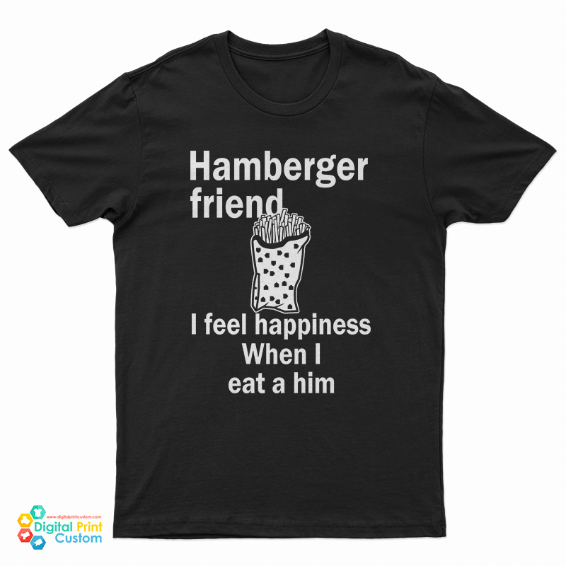 Hamberger Friend I Feel Happiness When I Eat A Him T-Shirt