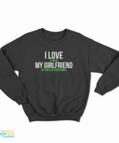 I Love It When My Girlfriend Lets Me Play Video Games Sweatshirt