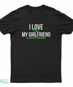 I Love It When My Girlfriend Lets Me Play Video Games T-Shirt