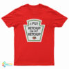 I Put Ketchup On My Ketchup T-Shirt