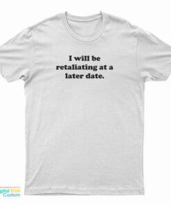 I Will Be Retaliating At A Later Date T-Shirt
