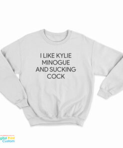I like Kylie Minogue And Sucking Cock Sweatshirt