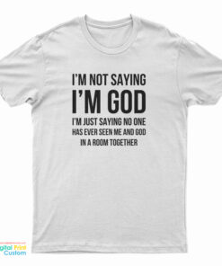 I'm Not Saying I'm God T-Shirt
