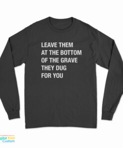 Leave Them At The Bottom Of The Grave They Dug For You Long Sleeve T-Shirt