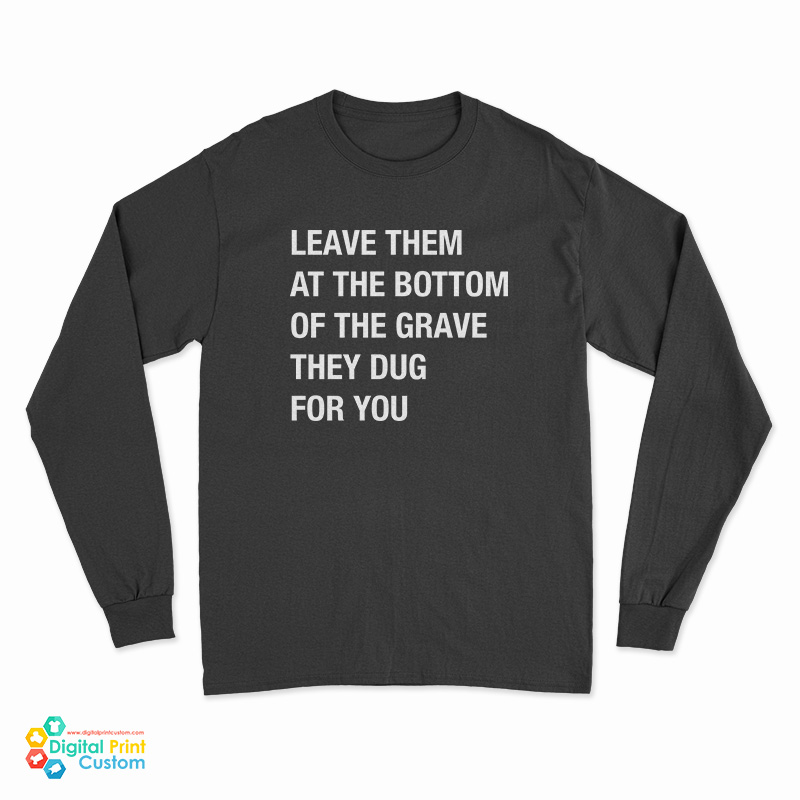 Leave Them At The Bottom Of The Grave They Dug For You Long Sleeve T-Shirt