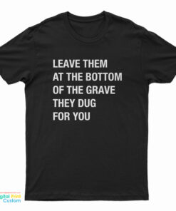 Leave Them At The Bottom Of The Grave They Dug For You T-Shirt
