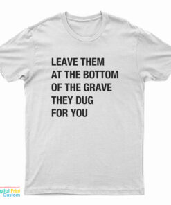 Leave Them At The Bottom Of The Grave They Dug For You T-Shirt
