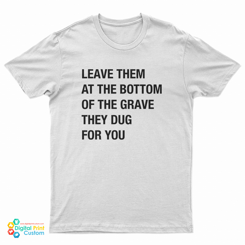 Leave Them At The Bottom Of The Grave They Dug For You T-Shirt