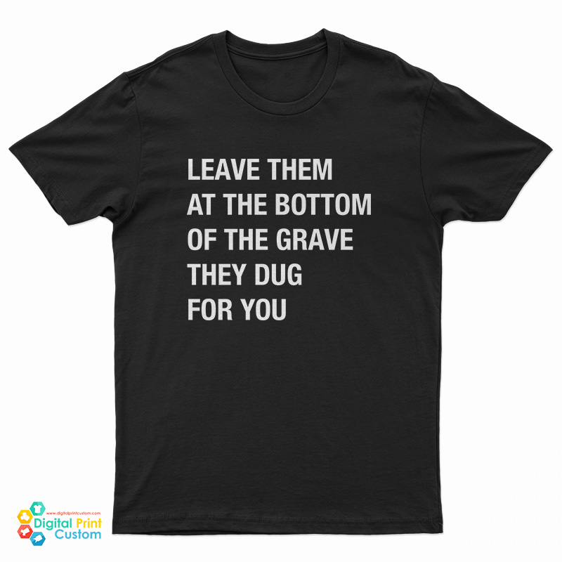 Leave Them At The Bottom Of The Grave They Dug For You T-Shirt