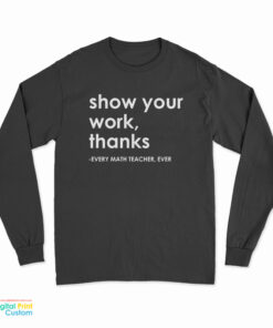 Show Your Work Thanks Every Math Teacher Ever Long Sleeve T-Shirt