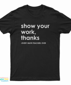 Show Your Work Thanks Every Math Teacher Ever T-Shirt