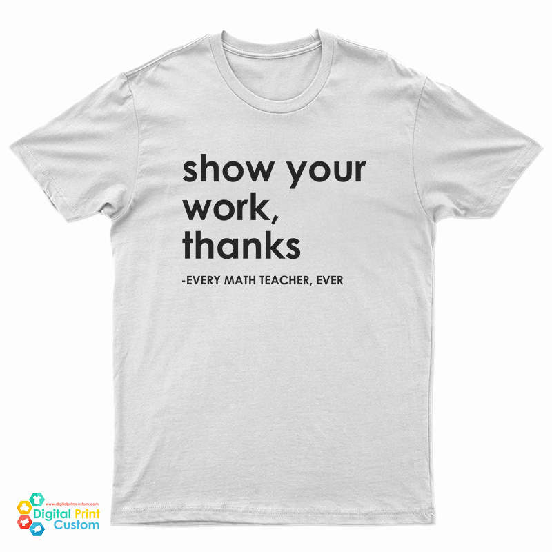 Show Your Work Thanks Every Math Teacher Ever T-Shirt