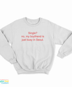 Single No My Boyfriend Is Just Busy In Seoul Sweatshirt