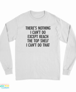 There's Nothing I Can't Do Except Reach The Top Shelf I Can't Do That Long Sleeve T-Shirt