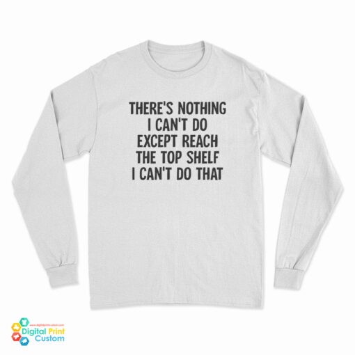 There's Nothing I Can't Do Except Reach The Top Shelf I Can't Do That Long Sleeve T-Shirt