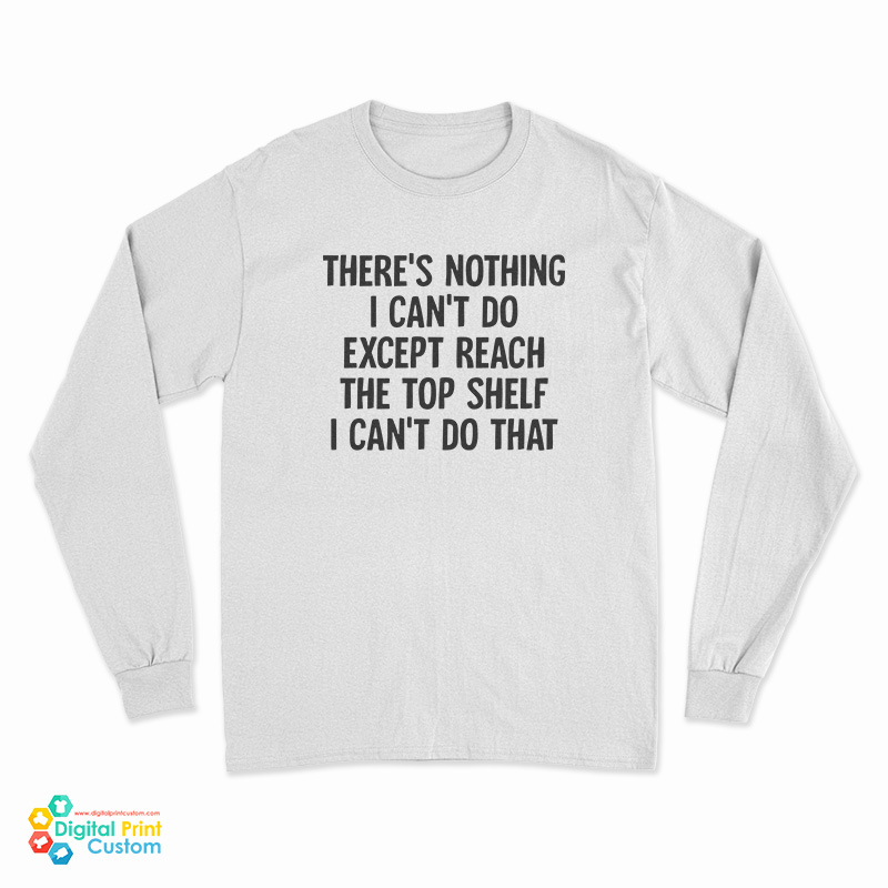 There's Nothing I Can't Do Except Reach The Top Shelf I Can't Do That Long Sleeve T-Shirt