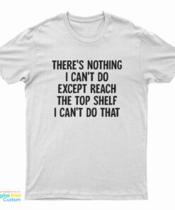 There's Nothing I Can't Do Except Reach The Top Shelf I Can't Do That T-Shirt