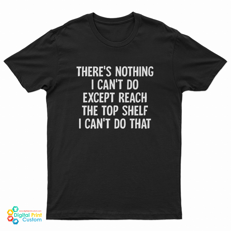 There's Nothing I Can't Do Except Reach The Top Shelf I Can't Do That T-Shirt