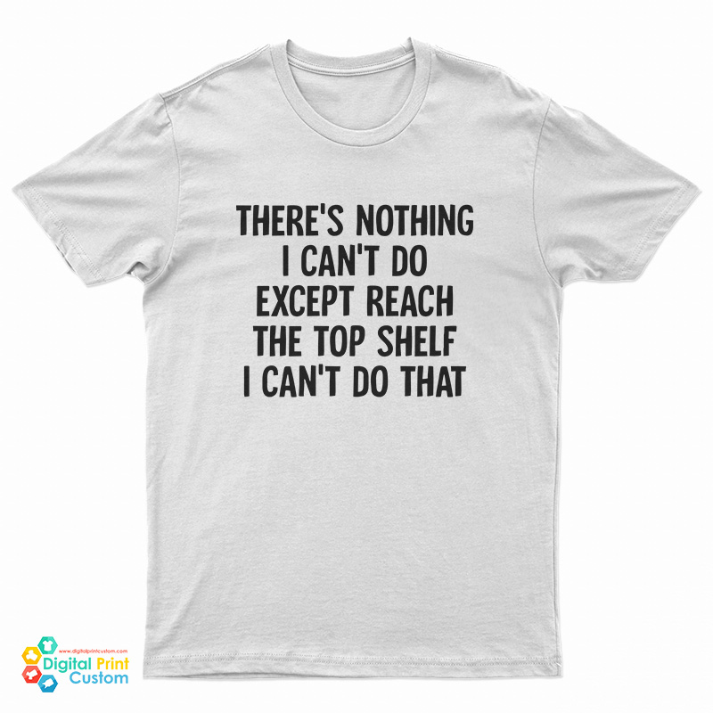 There's Nothing I Can't Do Except Reach The Top Shelf I Can't Do That T-Shirt