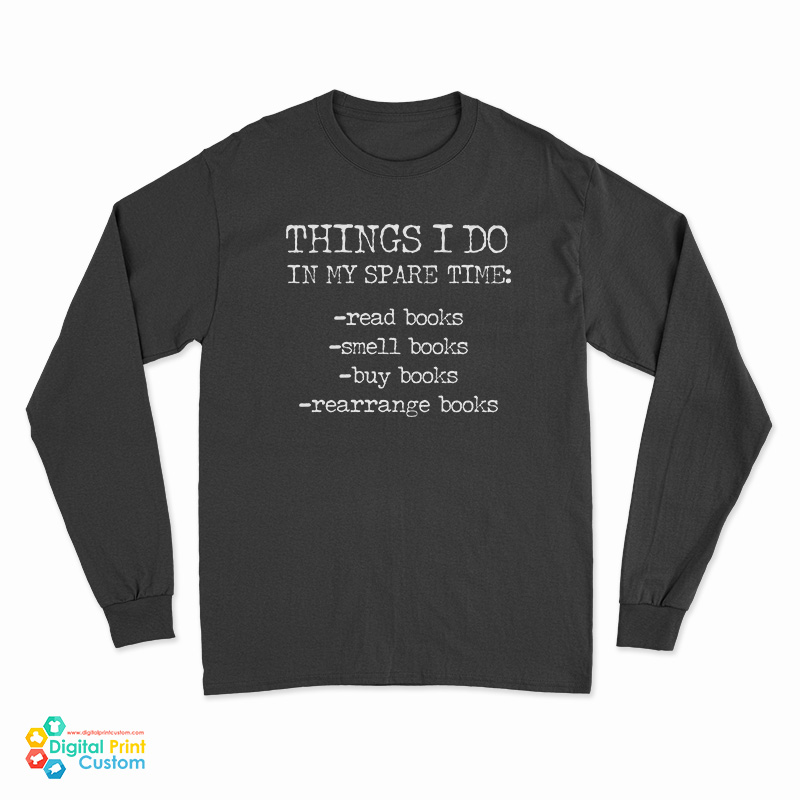 Things I Do In My Spare Time Read Books Smell Books Buy Books Rearrange Books Long Sleeve T-Shirt