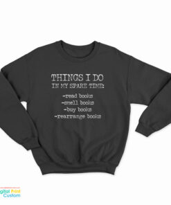 Things I Do In My Spare Time Read Books Smell Books Buy Books Rearrange Books Sweatshirt