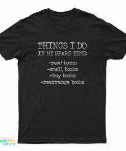 Things I Do In My Spare Time Read Books Smell Books Buy Books Rearrange Books T-Shirt
