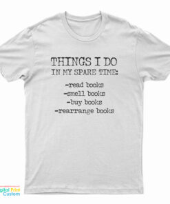Things I Do In My Spare Time Read Books Smell Books Buy Books Rearrange Books T-Shirt