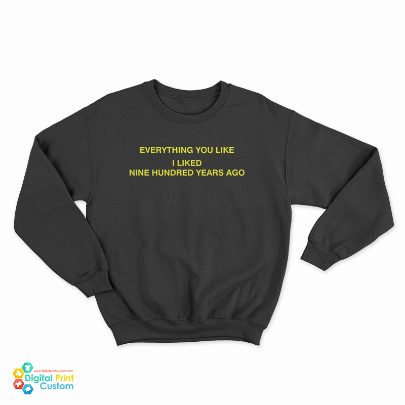 Everything You Like I Liked Nine Hundred Years Ago Sweatshirt