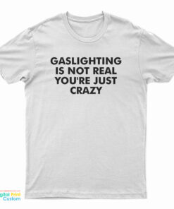 Gaslighting Is Not Real You're Just Crazy T-Shirt