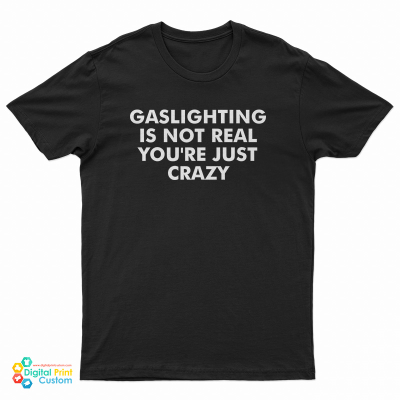 Gaslighting Is Not Real You're Just Crazy T-Shirt