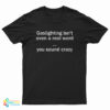 Gaslighting Isn't Even A Real Word You Sound Crazy T-Shirt