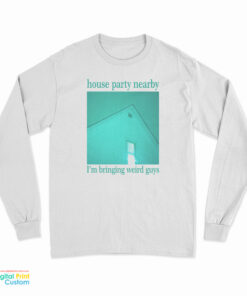 House Party Nearby I’m Bringing Weird Guys Long Sleeve T-Shirt
