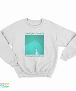 House Party Nearby I’m Bringing Weird Guys Sweatshirt
