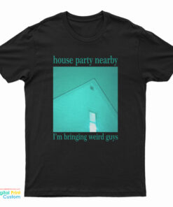 House Party Nearby I’m Bringing Weird Guys T-Shirt