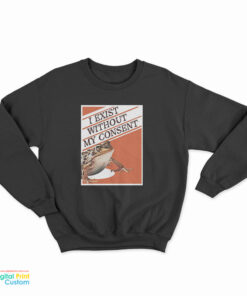 I Exist Without My Consent Sweatshirt
