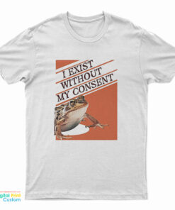 I Exist Without My Consent T-Shirt