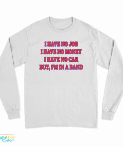 I Have No Job I Have No Money I Have No Car But I'm In A Band Long Sleeve T-Shirt