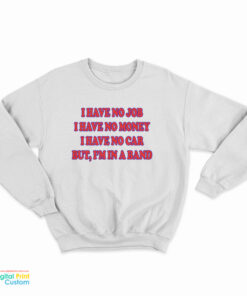 I Have No Job I Have No Money I Have No Car But I'm In A Band Sweatshirt