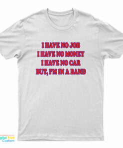 I Have No Job I Have No Money I Have No Car But I'm In A Band T-Shirt