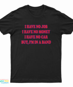 I Have No Job I Have No Money I Have No Car But I'm In A Band T-Shirt