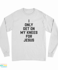 I Only Get On My Knees For Jesus Long Sleeve T-Shirt
