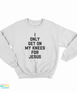 I Only Get On My Knees For Jesus Sweatshirt